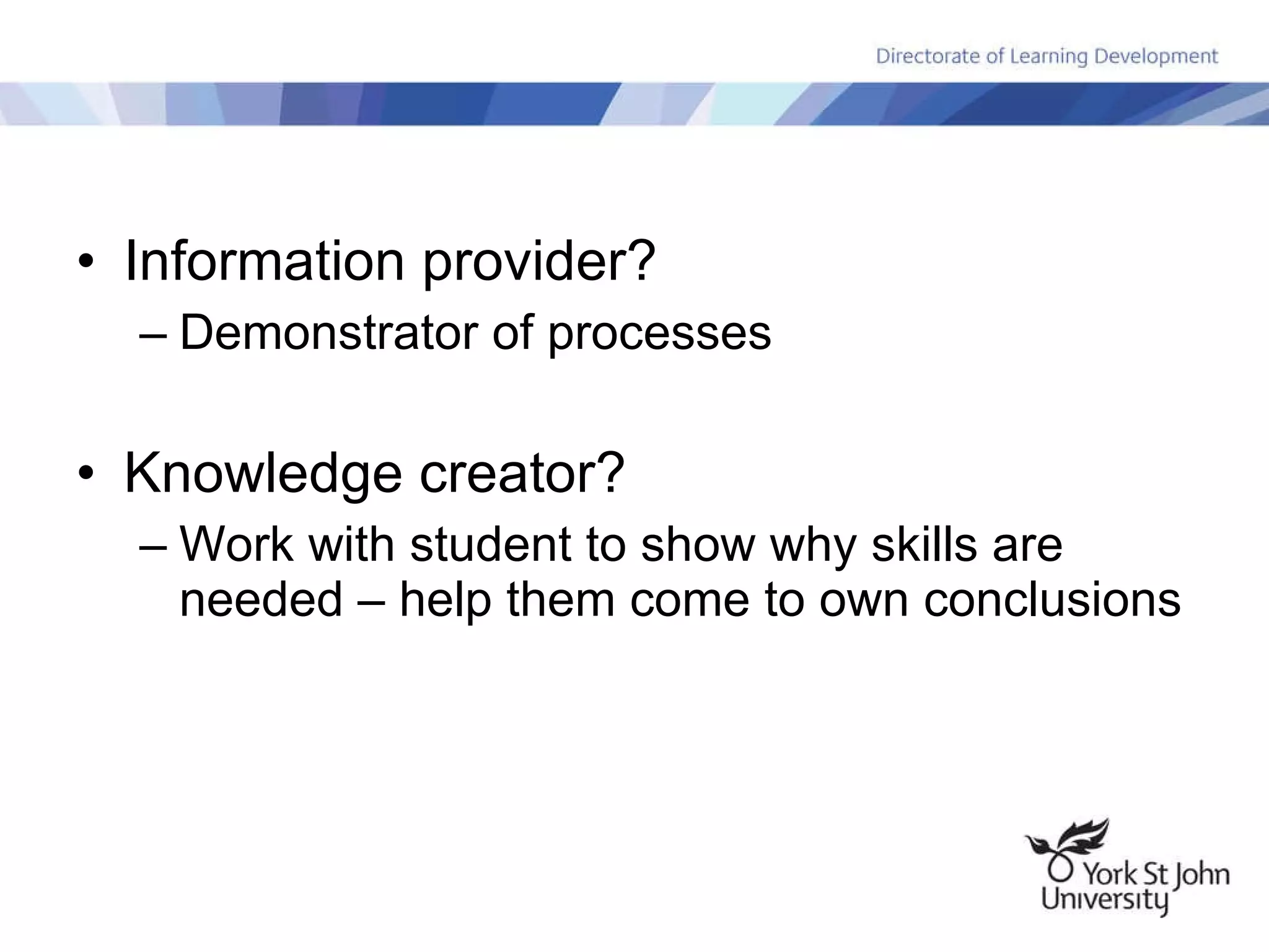 Information provider? Demonstrator of processes Knowledge creator? Work with student to show why skills are needed – help them come to own conclusions 