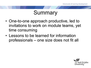 Summary One-to-one approach productive, led to invitations to work on module teams, yet time consuming Lessons to be learned for information professionals – one size does not fit all 