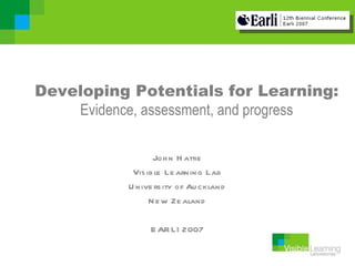 Developing Potentials for Learning:
    Evidence, assessment, and progress

                  Joh n H attie
            Vis ib le Le arning Lab
           U nive rs ity of Au ckland
                 N e w Ze aland

                 E AR LI 2007
 