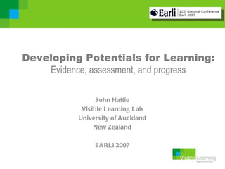 Developing Potentials for Learning:
    Evidence, assessment, and progress

                  J ohn Hattie
            Vis ible Learning Lab
           Univers ity of A uc kland
                 New Zealand

                 E A RLI 2007
 