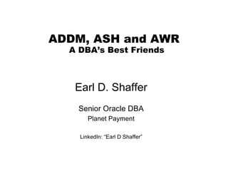 NYOUG – Summer Meeting – AWR 11g

ADDM, ASH and AWR
A DBA’s Best Friends

Earl D. Shaffer
Senior Oracle DBA
Planet Payment
LinkedIn: “Earl D Shaffer”

 