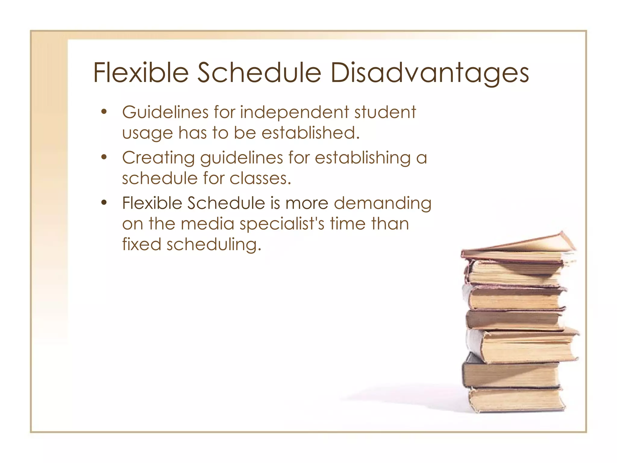 Flexible Schedule  Disadvantages   Guidelines for independent student usage has to be established. Creating guidelines for establishing a schedule for classes. Flexible Schedule is more  demanding on the media specialist's time than fixed scheduling. 