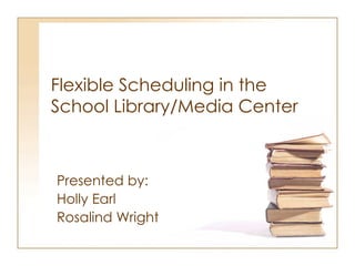 Flexible Scheduling in the  School Library/Media Center Presented by: Holly Earl Rosalind Wright 