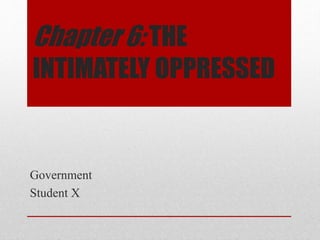 Chapter 6: THE 
INTIMATELY OPPRESSED 
Government 
Student X 
 