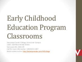 Early Childhood
Education Program
Classrooms
Vancouver Career College, Vancouver Campus
1100 - 626 West Pender Street
Vancouver BC, V6B 1V9
Call for more information: 1-800-651-1067
Watch videos online: http://www.youtube.com/VCCollege
 