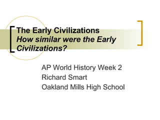 The Early Civilizations How similar were the Early Civilizations? AP World History Week 2 Richard Smart Oakland Mills High School 