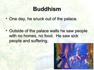 One day, he snuck out of the palace. Outside of the palace walls he saw people with no homes, no food.  He saw sick people and suffering. Buddhism 