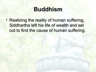 Realizing the reality of human suffering, Siddhartha left his life of wealth and set out to find the cause of human suffering. Buddhism 