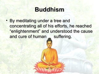 By meditating under a tree and concentrating all of his efforts, he reached “enlightenment” and understood the cause and cure of human  suffering. Buddhism 