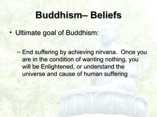 Ultimate goal of Buddhism: End suffering by achieving nirvana.  Once you are in the condition of wanting nothing, you will be Enlightened, or understand the universe and cause of human suffering Buddhism– Beliefs 