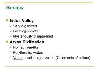 Review Indus Valley Very organized Farming society Mysteriously disappeared Aryan Civilization Nomad, war-like Polytheistic,  Vedas Varna – social organization (7 elements of culture) 