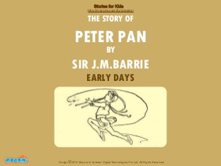 Stories for Kids

http://mocomi.com/fun/stories/

THE STORY OF

PETER PAN
BY

SIR J.M.BARRIE
EARLY DAYS

F UN FOR ME!

Design © 2012 Mocomi & Anibrain Digital Technologies Pvt. Ltd. All Rights Reserved.

 