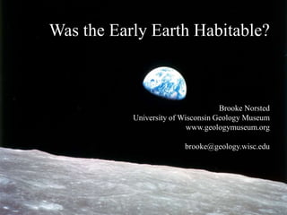 Was the Early Earth Habitable?
Brooke Norsted
University of Wisconsin Geology Museum
www.geologymuseum.org
brooke@geology.wisc.edu
 