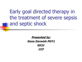 Early goal directed therapy in the treatment of severe sepsis and septic shock Presented by: Dana Darwish PGY1 SICU  CCF 