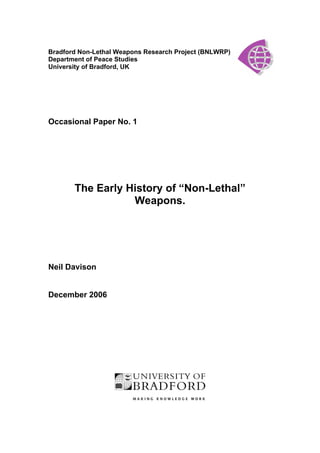Bradford Non-Lethal Weapons Research Project (BNLWRP)
Department of Peace Studies
University of Bradford, UK
Occasional Paper No. 1
The Early History of “Non-Lethal”
Weapons.
Neil Davison
December 2006
 