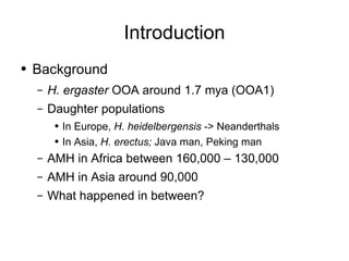 Introduction <ul><li>Background </li></ul><ul><ul><li>H. ergaster  OOA around 1.7 mya (OOA1) </li></ul></ul><ul><ul><li>Da...