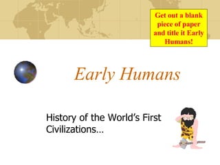 Early Humans History of the World’s First Civilizations… Get out a blank piece of paper and title it Early Humans! 