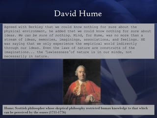 David Hume Hume: Scottish philosopher whose skeptical philosophy restricted human knowledge to that which can be perceived...
