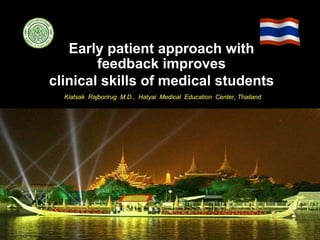Early patient approach with
feedback improves
clinical skills of medical students
Kiatsak Rajborirug M.D., Hatyai Medical Education Center, Thailand
 