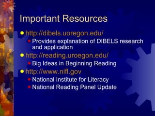 Important Resources http://dibels.uoregon.edu/ Provides explanation of DIBELS research and application http://reading.uroegon.edu/ Big Ideas in Beginning Reading http://www.nifl.gov National Institute for Literacy National Reading Panel Update 