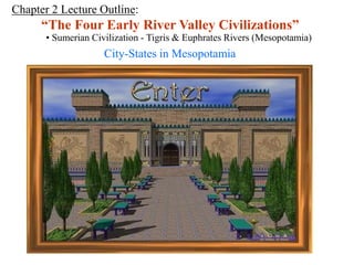 Chapter 2 Lecture Outline:
“The Four Early River Valley Civilizations”
• Sumerian Civilization - Tigris & Euphrates Rivers (Mesopotamia)
City-States in Mesopotamia
 