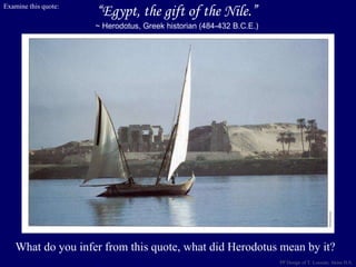“Egypt, the gift of the Nile.”
~ Herodotus, Greek historian (484-432 B.C.E.)
Examine this quote:
What do you infer from this quote, what did Herodotus mean by it?
PP Design of T. Loessin; Akins H.S.
 