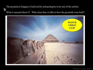 The pyramid at Saqqara is believed by archaeologists to be one of the earliest.
What is unusual about it? What clues does it offer to how the pyramids were built?
PP Design of T. Loessin; Akins H.S.
WATCH
VIDEO
CLIP
 