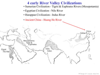 4 early River Valley Civilizations
• Ancient China - Huang He River
PP Design of T. Loessin; Akins H.S.
• Sumerian Civilization - Tigris & Euphrates Rivers (Mesopotamia)
• Egyptian Civilization - Nile River
• Harappan Civilization - Indus River
 