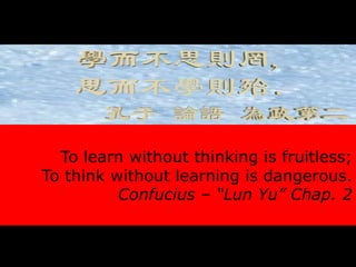 To learn without thinking is fruitless;
To think without learning is dangerous.
Confucius – “Lun Yu” Chap. 2
 