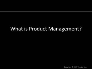 What is Product Management?




                    Copyright © 2009 YourVersion
 