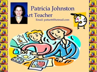 Patricia Johnston Art Teacher  Email: pattartt@hotmail.com 