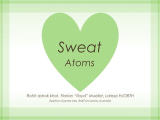 Sweat
Atoms
Rohit ashok khot, Florian “floyd” Mueller, Larissa HJORTH
Exertion Games lab, RMIT University Australia
 