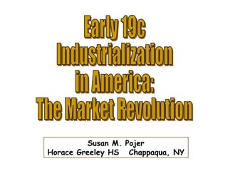 Early 19c Industrialization in America: The Market Revolution Susan M. Pojer Horace Greeley HS  Chappaqua, NY 