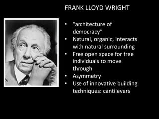 FRANK LLOYD WRIGHT
• “architecture of
democracy”
• Natural, organic, interacts
with natural surrounding
• Free open space for free
individuals to move
through
• Asymmetry
• Use of innovative building
techniques: cantilevers
 