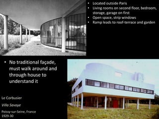Le Corbusier
Villa Savoye
Poissy-sur-Seine, France
1929-30
• Located outside Paris
• Living rooms on second floor, bedroom,
storage, garage on first
• Open space, strip windows
• Ramp leads to roof-terrace and garden
• No traditional façade,
must walk around and
through house to
understand it
 