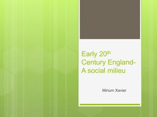 Early 20th
Century England-
A social milieu
Mirium Xavier
 