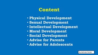 Content
• Physical Development
• Sexual Development
• Intellectual Development
• Moral Development
• Social Development
• Advise for Parents
• Advise for Adolescents
By Belinda Parker
 