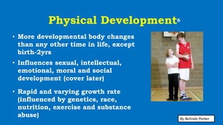 Physical Development6
• More developmental body changes
than any other time in life, except
birth-2yrs
• Influences sexual, intellectual,
emotional, moral and social
development (cover later)
• Rapid and varying growth rate
(influenced by genetics, race,
nutrition, exercise and substance
abuse) By Belinda Parker
 
