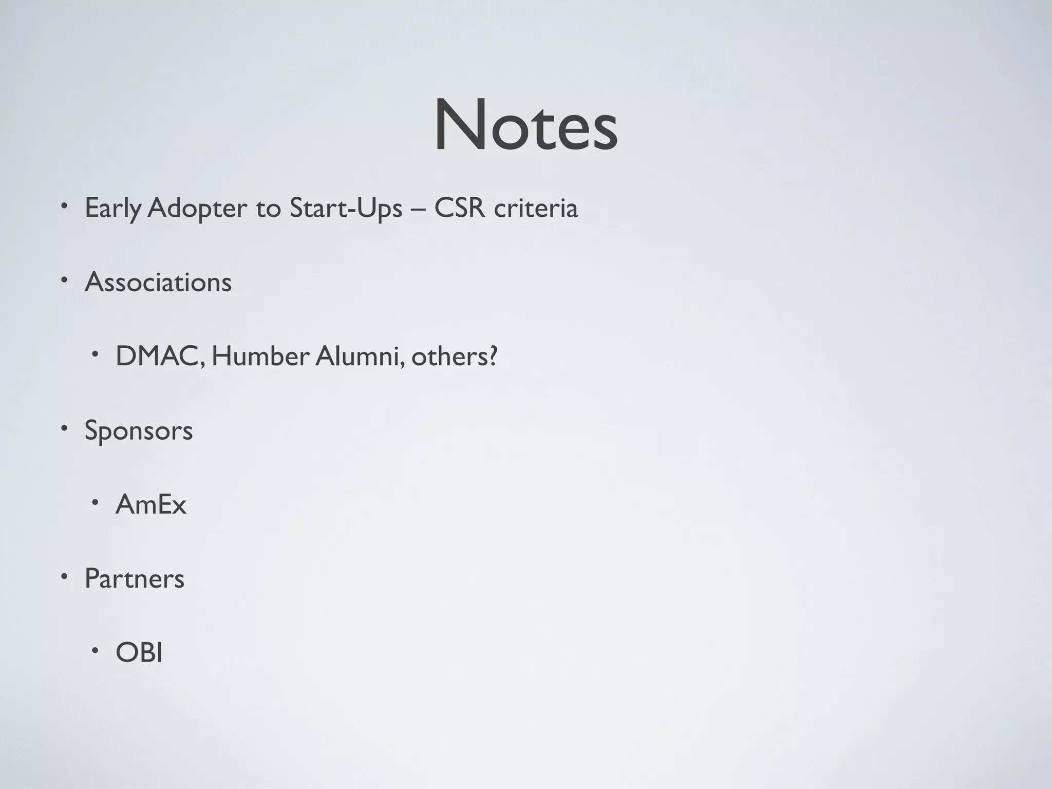 Notes
• Early Adopter to Start-Ups – CSR criteria
• Associations
• DMAC, Humber Alumni, others?
• Sponsors
• AmEx
• Partners
• OBI
 