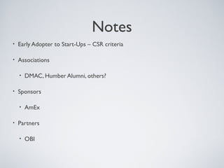 Notes
• Early Adopter to Start-Ups – CSR criteria
• Associations
• DMAC, Humber Alumni, others?
• Sponsors
• AmEx
• Partne...