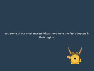 and some of our most successful partners were the ﬁrst adopters in
their region.
 