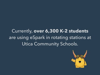 Currently, over 6,300 K-2 students
are using eSpark in rotating stations at
Utica Community Schools.
 