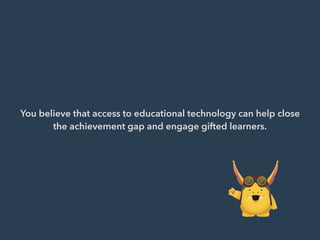 You believe that access to educational technology can help close
the achievement gap and engage gifted learners.
 
