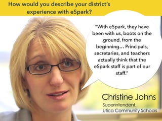 “With eSpark, they have
been with us, boots on the
ground, from the
beginning… Principals,
secretaries, and teachers
actually think that the
eSpark staff is part of our
staff.“
How would you describe your district’s
experience with eSpark?
 