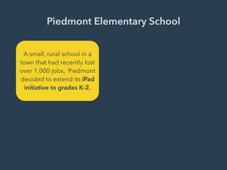 Piedmont Elementary School
A small, rural school in a
town that had recently lost
over 1,000 jobs, Piedmont
decided to extend its iPad
initiative to grades K-2.
 