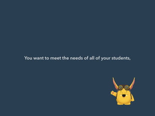 You want to meet the needs of all of your students,
 
