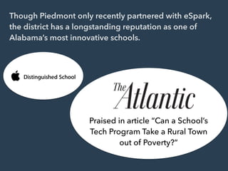 Though Piedmont only recently partnered with eSpark,
the district has a longstanding reputation as one of
Alabama’s most innovative schools.
Praised in article “Can a School’s
Tech Program Take a Rural Town
out of Poverty?”
 