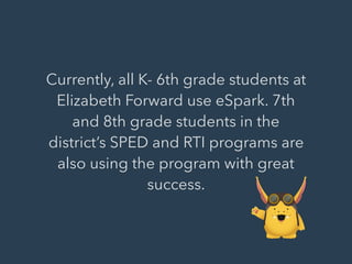 Currently, all K- 6th grade students at
Elizabeth Forward use eSpark. 7th
and 8th grade students in the
district’s SPED and RTI programs are
also using the program with great
success.
 
