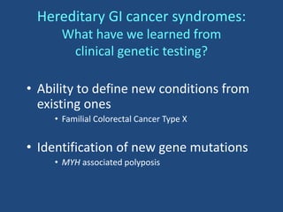 Hereditary GI cancer syndromes:
What have we learned from
clinical genetic testing?
• Ability to define new conditions from
existing ones
• Familial Colorectal Cancer Type X
• Identification of new gene mutations
• MYH associated polyposis
 