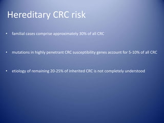 Hereditary CRC risk
• familial cases comprise approximately 30% of all CRC
• mutations in highly penetrant CRC susceptibility genes account for 5-10% of all CRC
• etiology of remaining 20-25% of inherited CRC is not completely understood
 